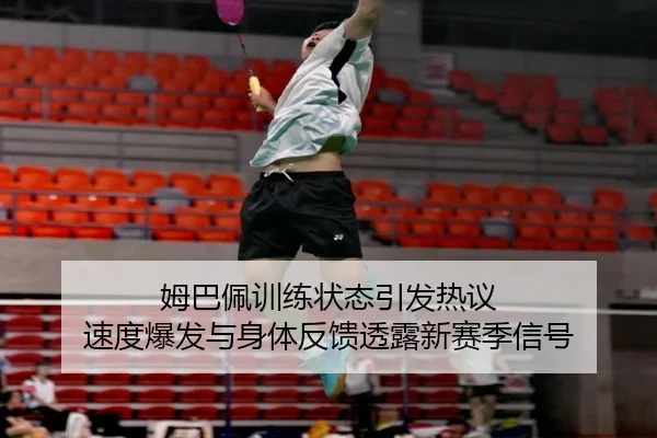 姆巴佩训练状态引发热议 速度爆发与身体反馈透露新赛季信号
